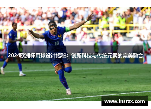 2024欧洲杯用球设计揭秘：创新科技与传统元素的完美融合