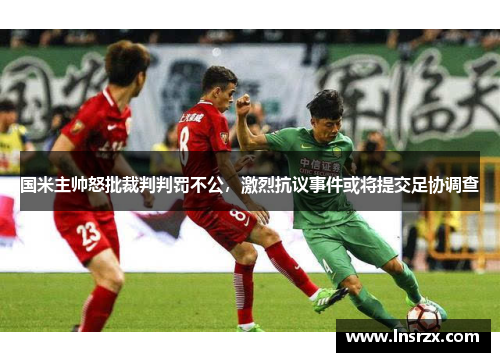 国米主帅怒批裁判判罚不公，激烈抗议事件或将提交足协调查