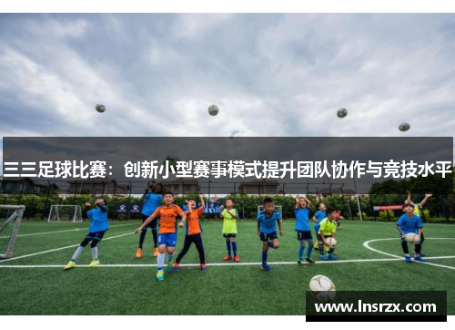 三三足球比赛:创新小型赛事模式提升团队协作与竞技水平 三三足球比赛:创新小型赛事模式提升团队协作与竞技水平