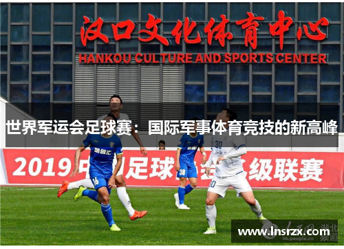 世界军运会足球赛：国际军事体育竞技的新高峰