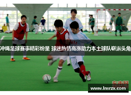冲绳足球赛事精彩纷呈 球迷热情高涨助力本土球队崭露头角