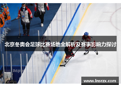 北京冬奥会足球比赛场地全解析及赛事影响力探讨