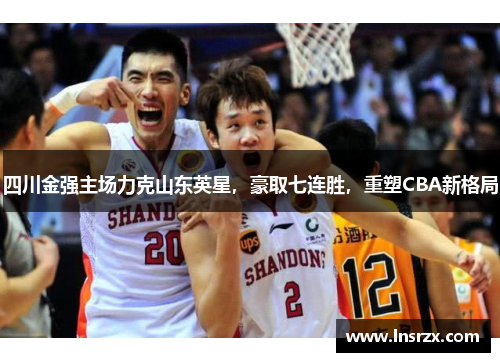 四川金强主场力克山东英星，豪取七连胜，重塑CBA新格局