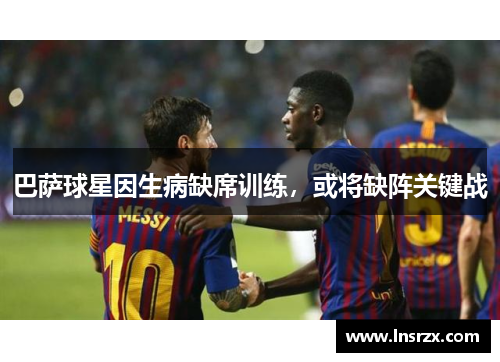 巴萨球星因生病缺席训练，或将缺阵关键战