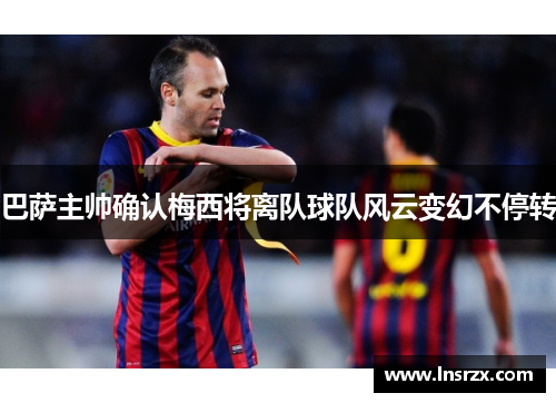 巴萨主帅确认梅西将离队球队风云变幻不停转