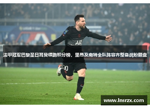 法甲冠军巴黎圣日耳曼领跑积分榜，里昂及南特全队阵容齐整备战盼翻盘
