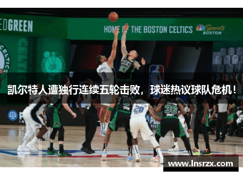 凯尔特人遭独行连续五轮击败，球迷热议球队危机！