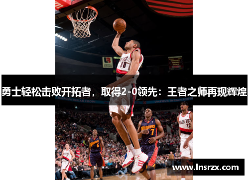 勇士轻松击败开拓者，取得2-0领先：王者之师再现辉煌