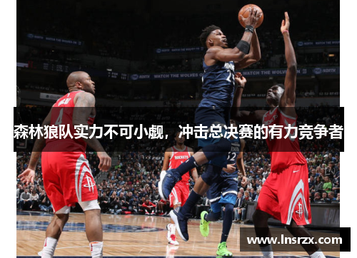 森林狼队实力不可小觑，冲击总决赛的有力竞争者