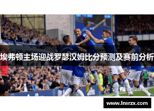 埃弗顿主场迎战罗瑟汉姆比分预测及赛前分析