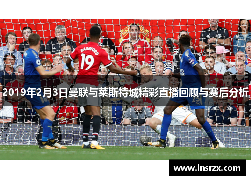 2019年2月3日曼联与莱斯特城精彩直播回顾与赛后分析