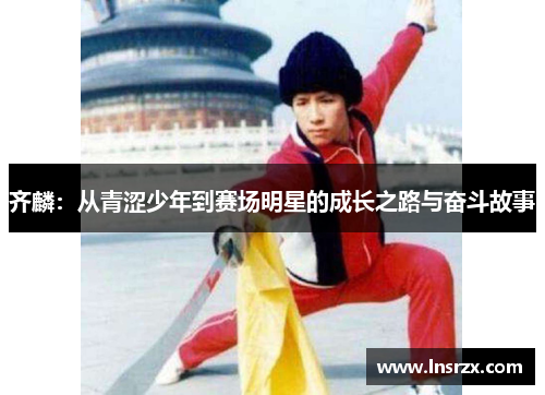齐麟：从青涩少年到赛场明星的成长之路与奋斗故事