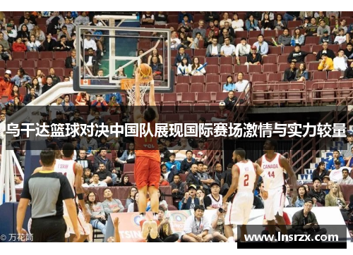 乌干达篮球对决中国队展现国际赛场激情与实力较量