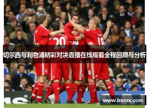 切尔西与利物浦精彩对决直播在线观看全程回顾与分析