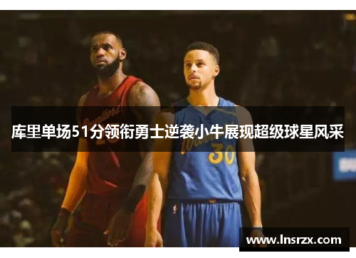 库里单场51分领衔勇士逆袭小牛展现超级球星风采