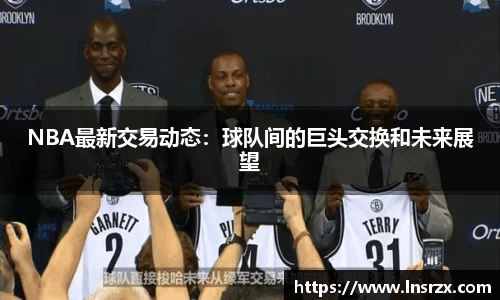 NBA最新交易动态：球队间的巨头交换和未来展望
